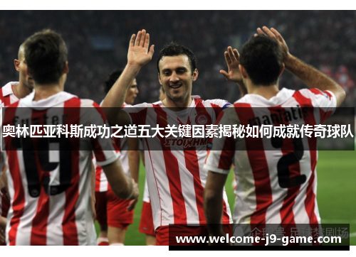 奥林匹亚科斯成功之道五大关键因素揭秘如何成就传奇球队