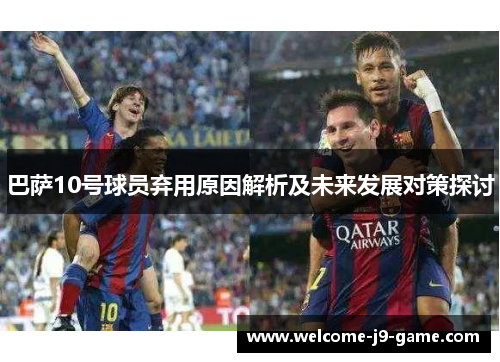 巴萨10号球员弃用原因解析及未来发展对策探讨
