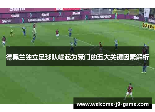 德黑兰独立足球队崛起为豪门的五大关键因素解析