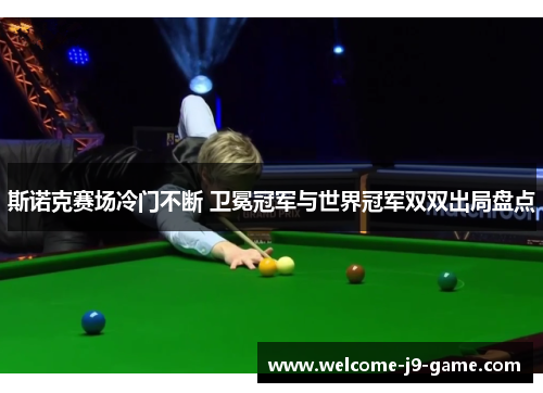 斯诺克赛场冷门不断 卫冕冠军与世界冠军双双出局盘点 斯诺克赛场冷门不断 卫冕冠军与世界冠军双双出局盘点