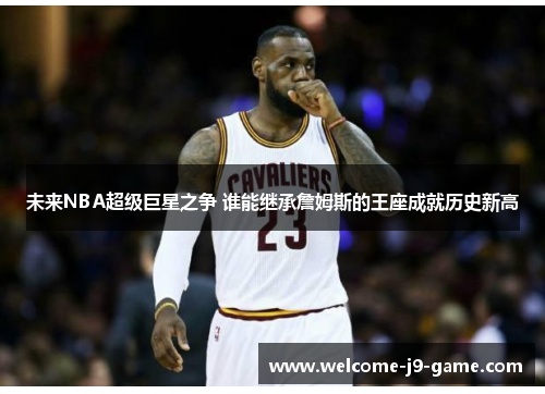 未来NBA超级巨星之争 谁能继承詹姆斯的王座成就历史新高