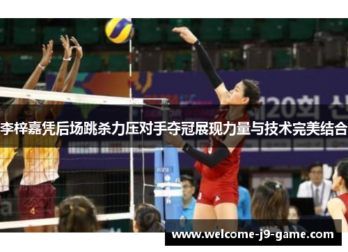 李梓嘉凭后场跳杀力压对手夺冠展现力量与技术完美结合