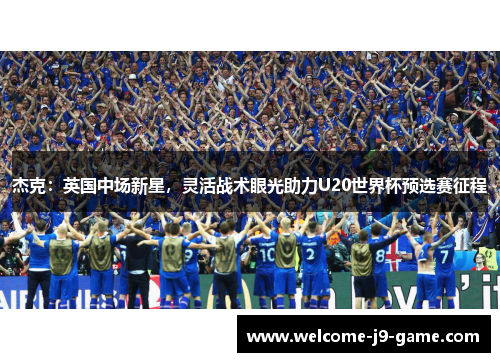 杰克：英国中场新星，灵活战术眼光助力U20世界杯预选赛征程