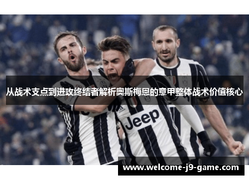 从战术支点到进攻终结者解析奥斯梅恩的意甲整体战术价值核心