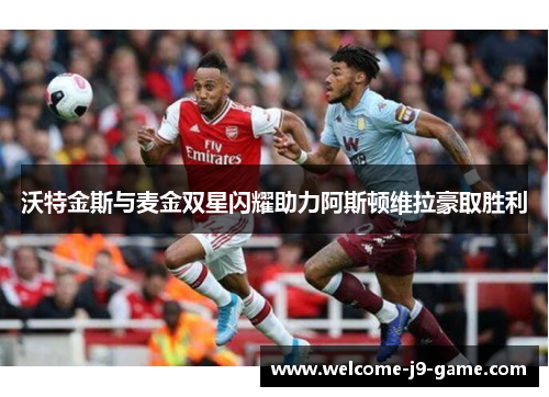 沃特金斯与麦金双星闪耀助力阿斯顿维拉豪取胜利