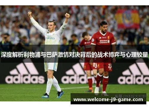 深度解析利物浦与巴萨激情对决背后的战术博弈与心理较量