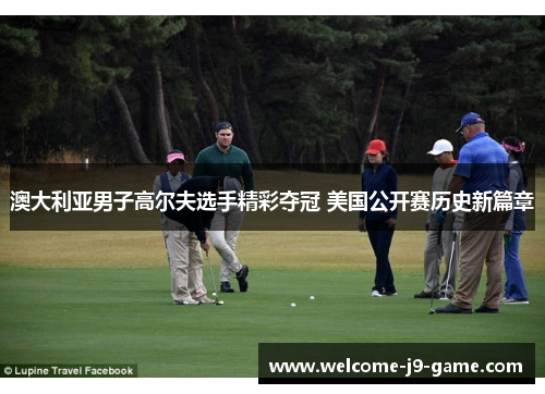 澳大利亚男子高尔夫选手精彩夺冠 美国公开赛历史新篇章 澳大利亚男子高尔夫选手精彩夺冠 美国公开赛历史新篇章