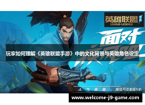 玩家如何理解《英雄联盟手游》中的文化背景与英雄角色设定 玩家如何理解《英雄联盟手游》中的文化背景与英雄角色设定