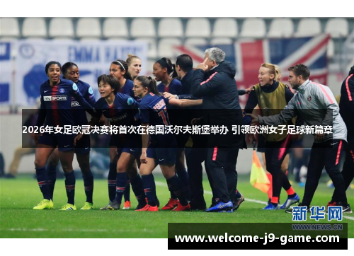 2026年女足欧冠决赛将首次在德国沃尔夫斯堡举办 引领欧洲女子足球新篇章