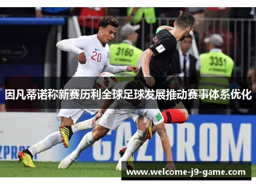 因凡蒂诺称新赛历利全球足球发展推动赛事体系优化
