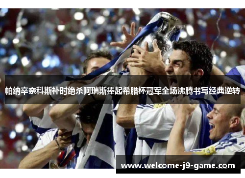 帕纳辛奈科斯补时绝杀阿瑞斯捧起希腊杯冠军全场沸腾书写经典逆转