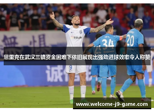 恩里克在武汉三镇资金困难下依旧展现出强劲进球效率令人称赞 恩里克在武汉三镇资金困难下依旧展现出强劲进球效率令人称赞