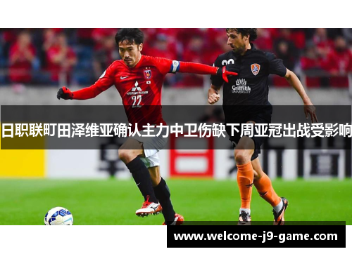 日职联町田泽维亚确认主力中卫伤缺下周亚冠出战受影响