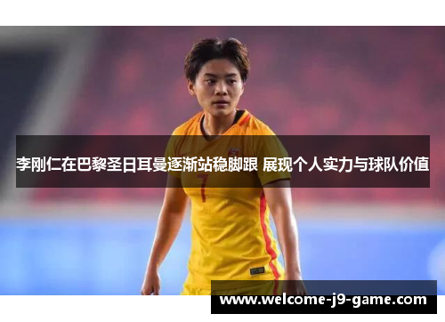 李刚仁在巴黎圣日耳曼逐渐站稳脚跟 展现个人实力与球队价值