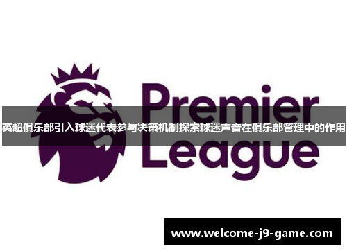 英超俱乐部引入球迷代表参与决策机制探索球迷声音在俱乐部管理中的作用