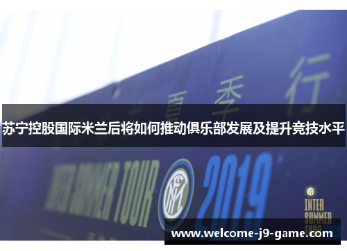 苏宁控股国际米兰后将如何推动俱乐部发展及提升竞技水平