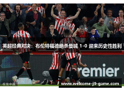 英超经典对决：布伦特福德绝杀曼城 1-0 迎来历史性胜利