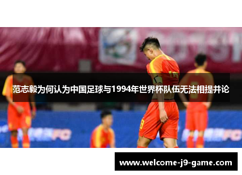 范志毅为何认为中国足球与1994年世界杯队伍无法相提并论 范志毅为何认为中国足球与1994年世界杯队伍无法相提并论