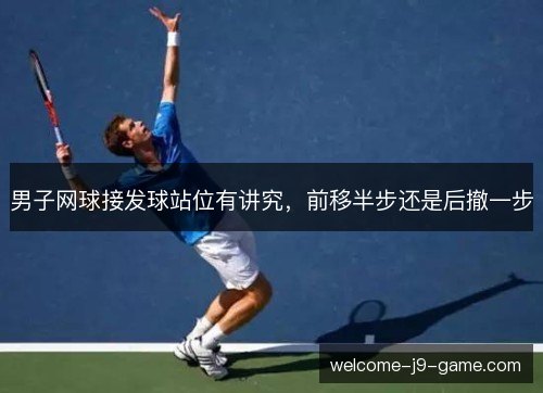 男子网球接发球站位有讲究，前移半步还是后撤一步