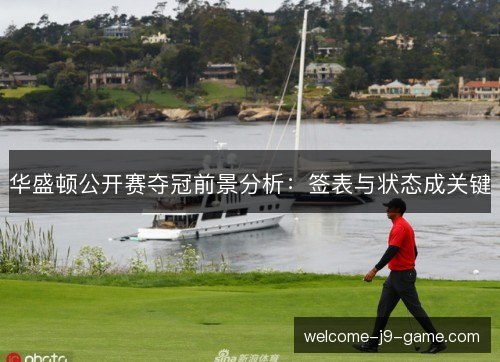 华盛顿公开赛夺冠前景分析:签表与状态成关键 华盛顿公开赛夺冠前景分析:签表与状态成关键