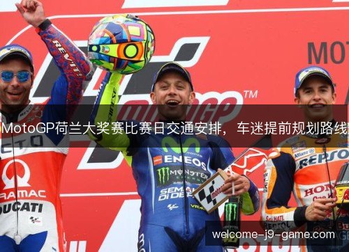 MotoGP荷兰大奖赛比赛日交通安排,车迷提前规划路线 MotoGP荷兰大奖赛比赛日交通安排,车迷提前规划路线